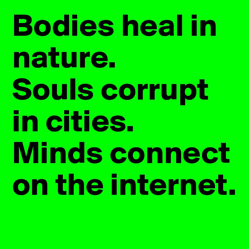 Bodies heal in nature. 
Souls corrupt in cities. 
Minds connect on the internet. 