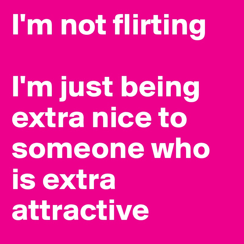 I'm not flirting

I'm just being extra nice to someone who is extra attractive