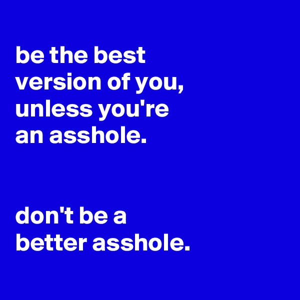
be the best
version of you,
unless you're
an asshole.


don't be a
better asshole.
