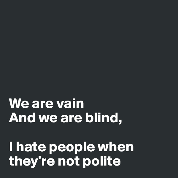 





We are vain
And we are blind,

I hate people when they're not polite