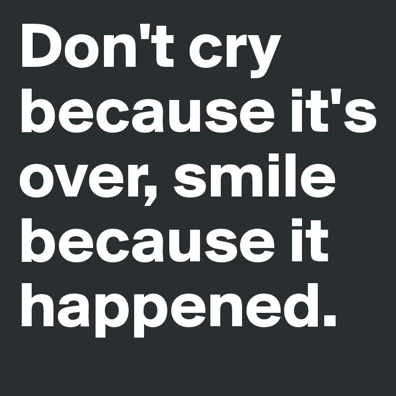 Don't cry because it's over, smile because it happened.