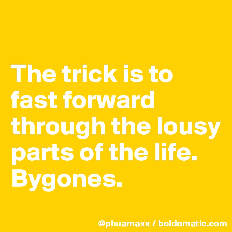 

The trick is to fast forward through the lousy parts of the life.
Bygones.