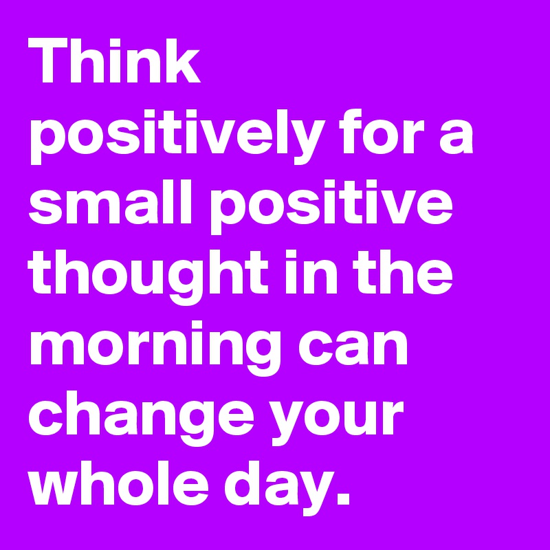 Think positively for a small positive thought in the morning can change your whole day.