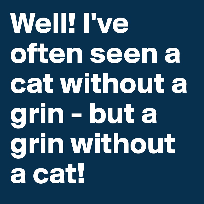 Well! I've often seen a cat without a grin - but a grin without a cat!
