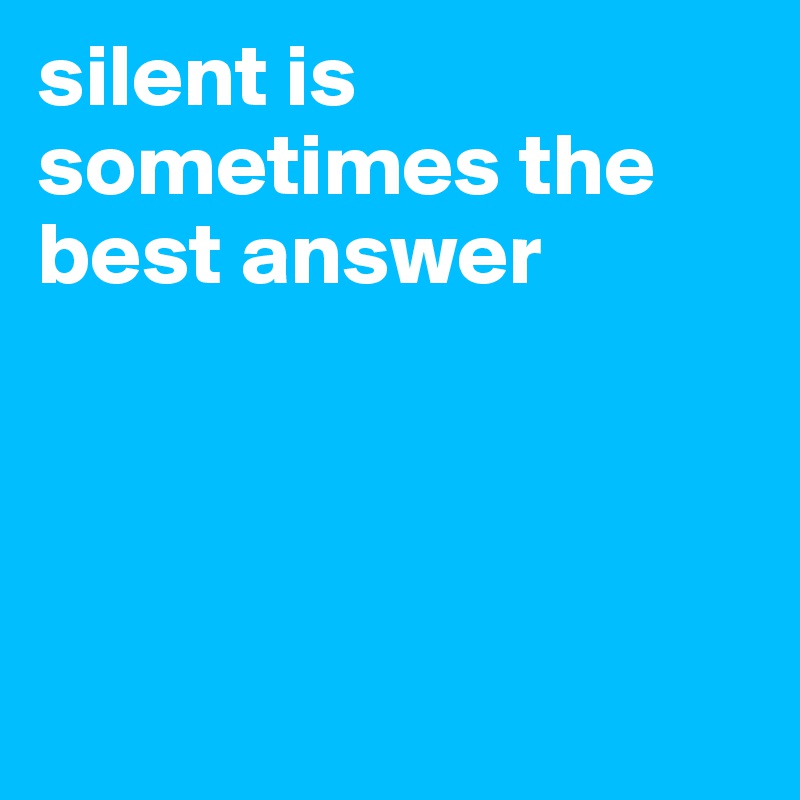 silent is sometimes the best answer





