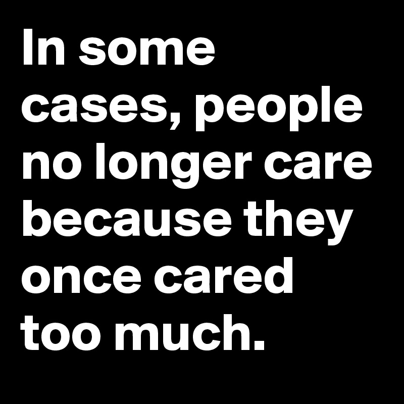 In some cases, people no longer care because they once cared too much.