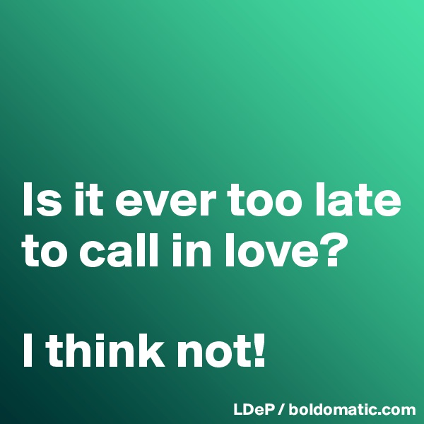 


Is it ever too late to call in love?

I think not!