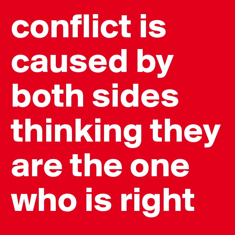 conflict is caused by both sides thinking they are the one who is right