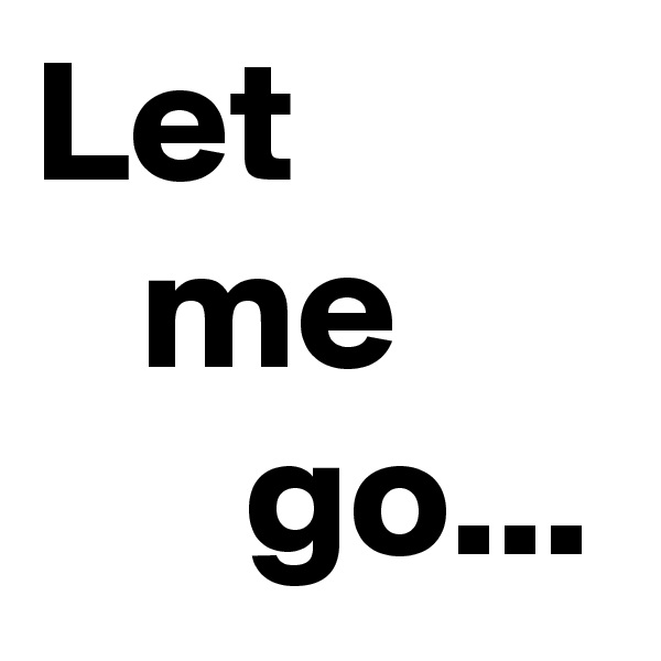 Let
   me
      go...