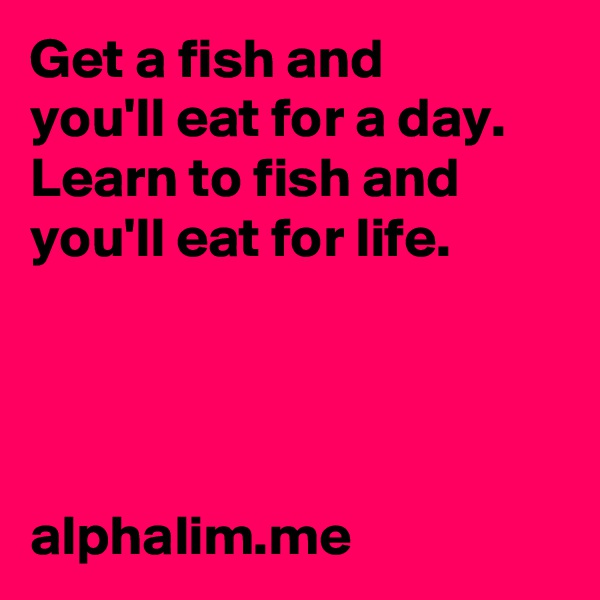 Get a fish and 
you'll eat for a day. 
Learn to fish and you'll eat for life.




alphalim.me 