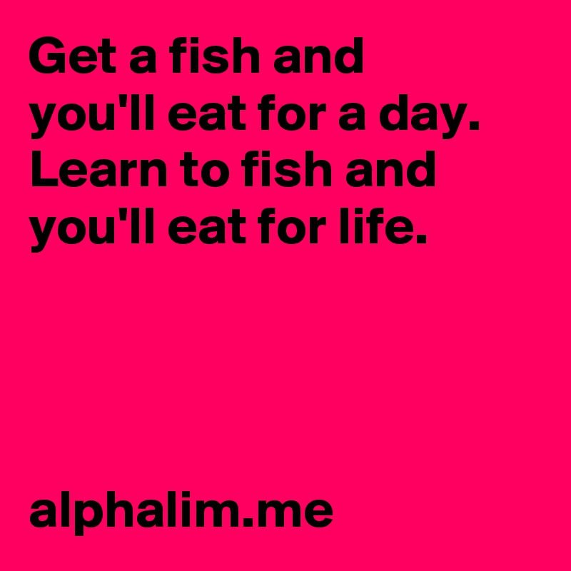 Get a fish and 
you'll eat for a day. 
Learn to fish and you'll eat for life.




alphalim.me 