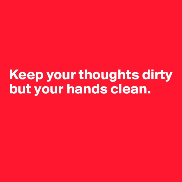 



Keep your thoughts dirty but your hands clean. 




