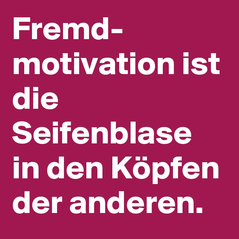 Fremd- motivation ist die Seifenblase in den Köpfen der anderen.
