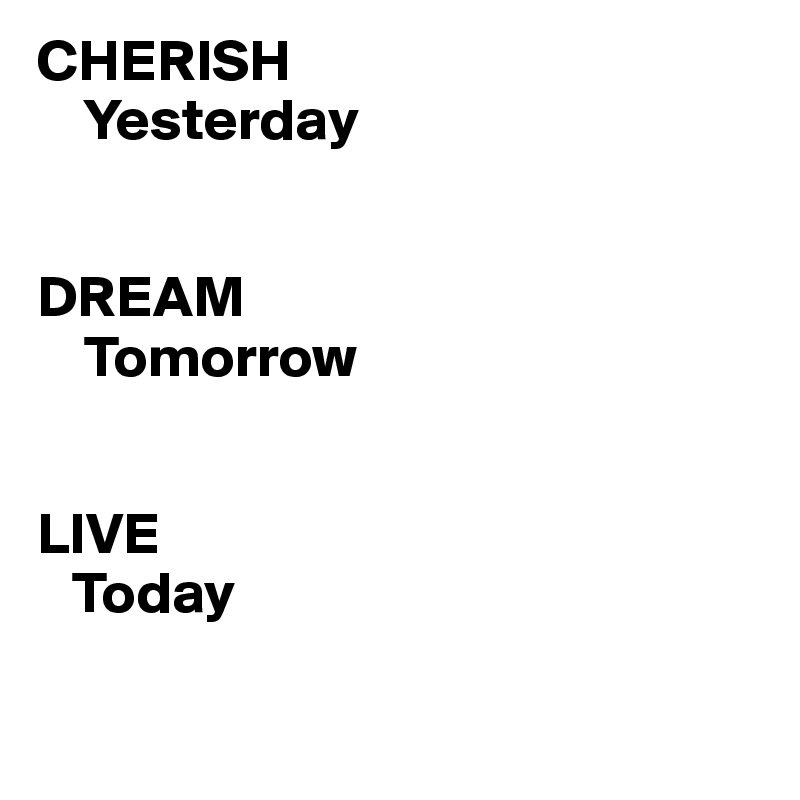 CHERISH
    Yesterday


DREAM
    Tomorrow


LIVE 
   Today 

