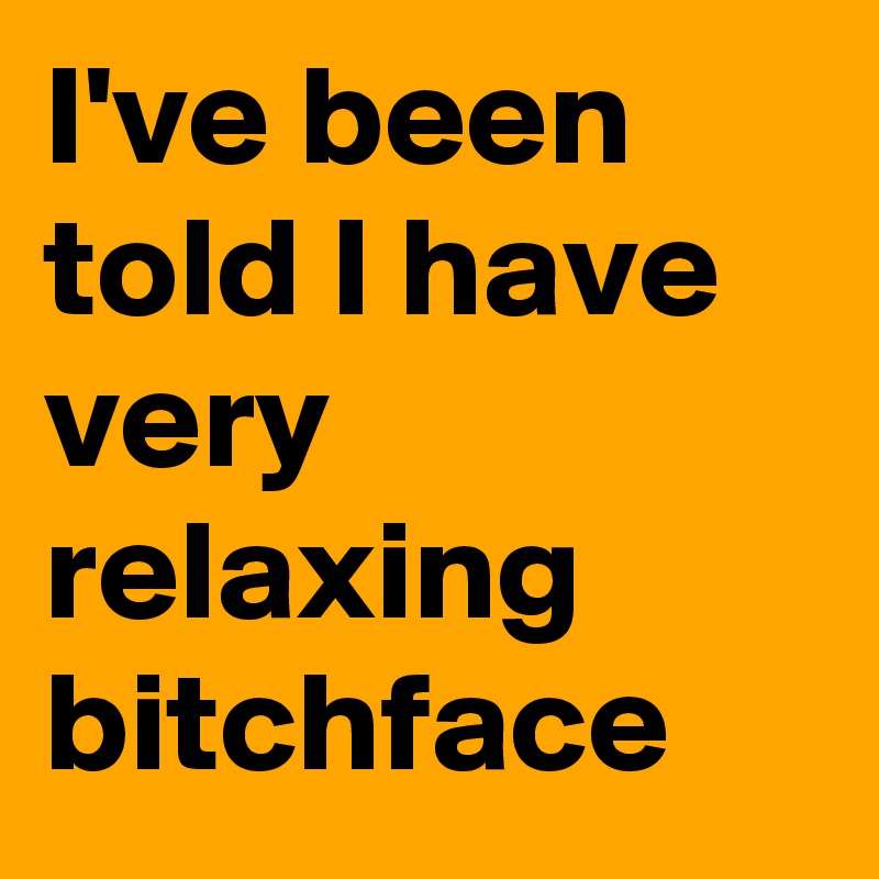 I've been told I have very relaxing bitchface