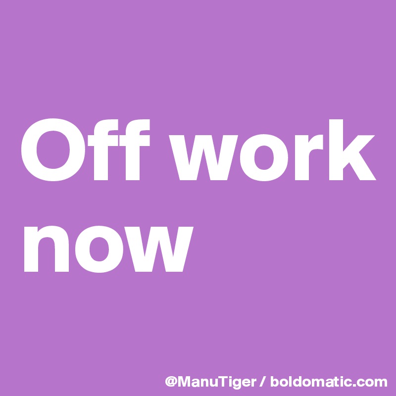 
Off work now