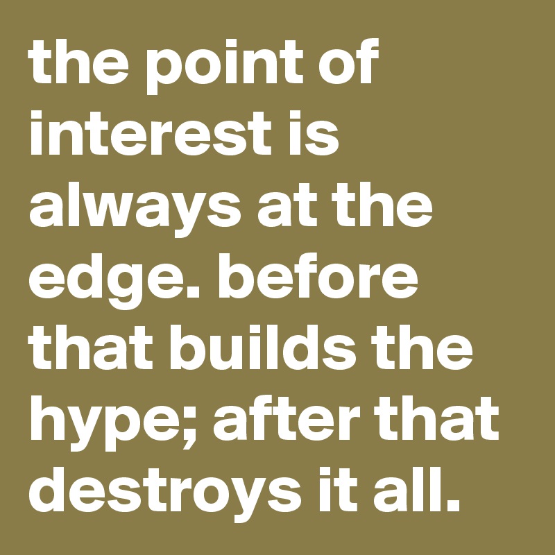 the point of interest is always at the edge. before that builds the hype; after that destroys it all.