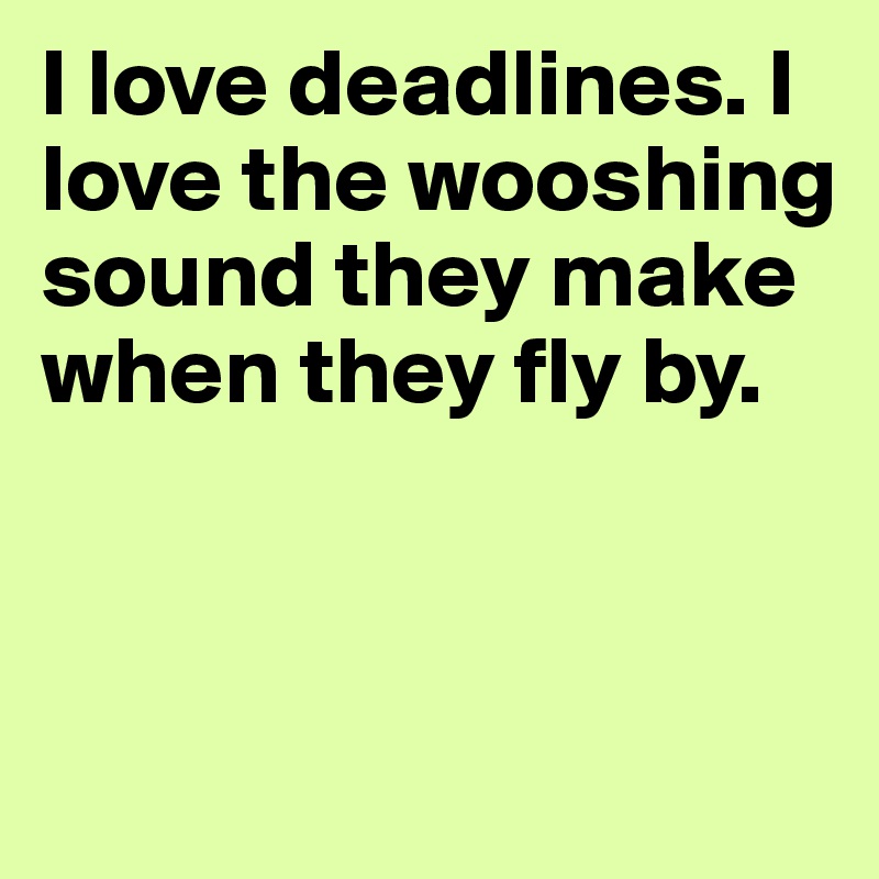 I love deadlines. I love the wooshing sound they make when they fly by. 



