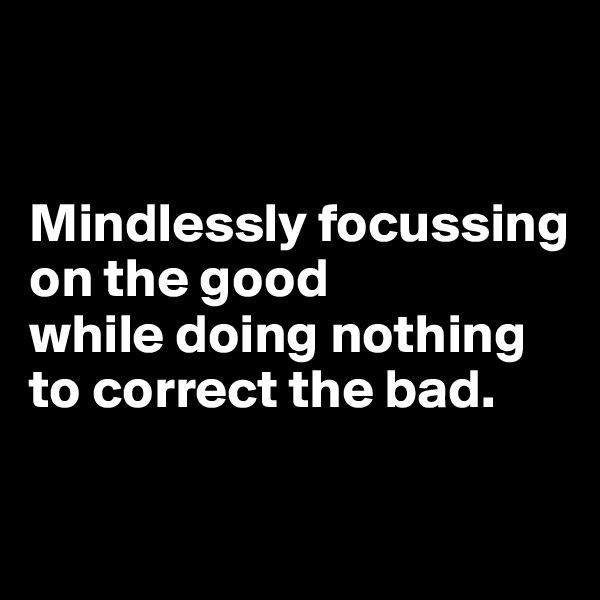 


Mindlessly focussing on the good 
while doing nothing 
to correct the bad.

