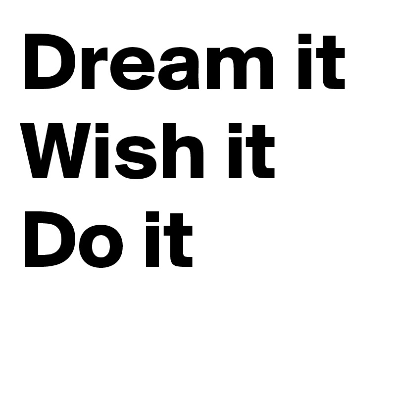 Dream it Wish it 
Do it 
