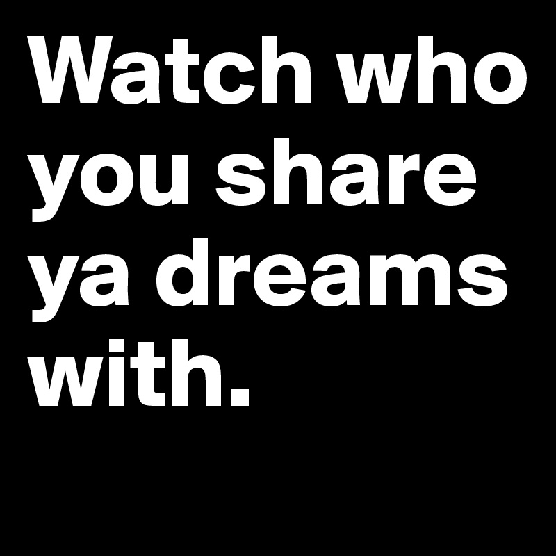 Watch who you share ya dreams with. 