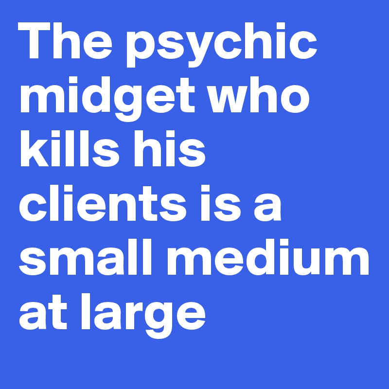 The psychic midget who kills his clients is a small medium at large