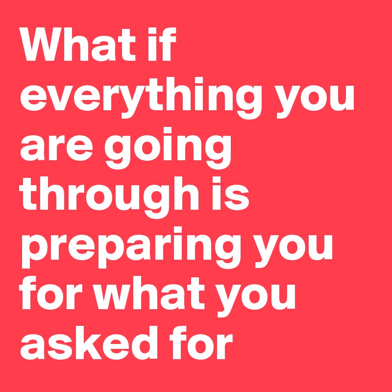 What If Everything You Are Going Through Is Preparing You For What You ...