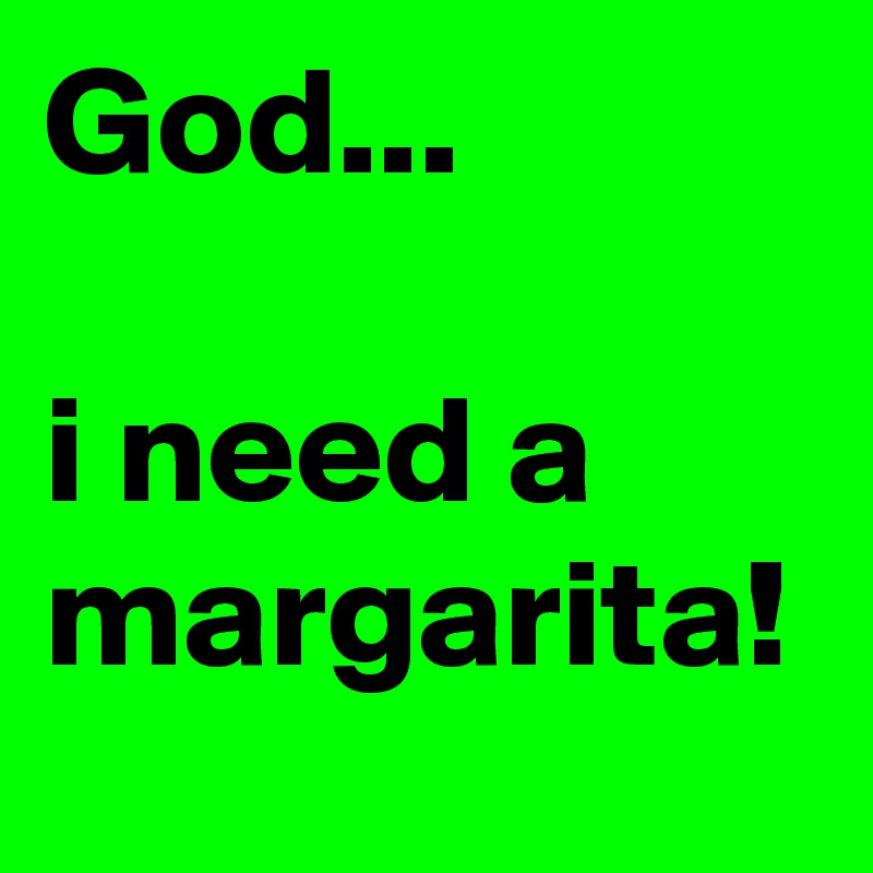 God...

i need a margarita!