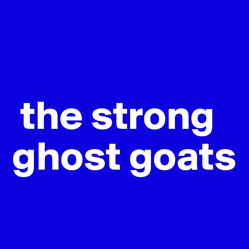 

 the strong ghost goats
