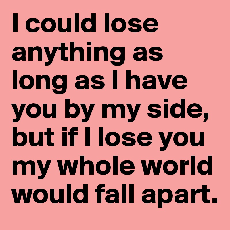 I could lose anything as long as I have you by my side, 
but if I lose you my whole world would fall apart.