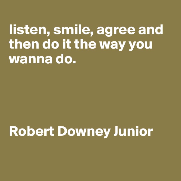 
listen, smile, agree and then do it the way you wanna do.




Robert Downey Junior

