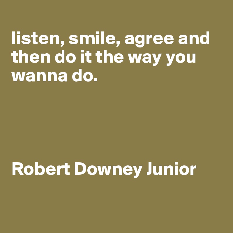 
listen, smile, agree and then do it the way you wanna do.




Robert Downey Junior

