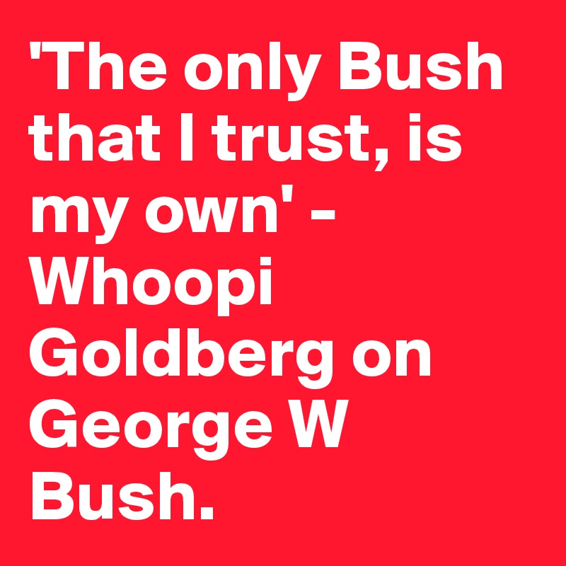 'The only Bush that I trust, is my own' - Whoopi Goldberg on George W Bush.