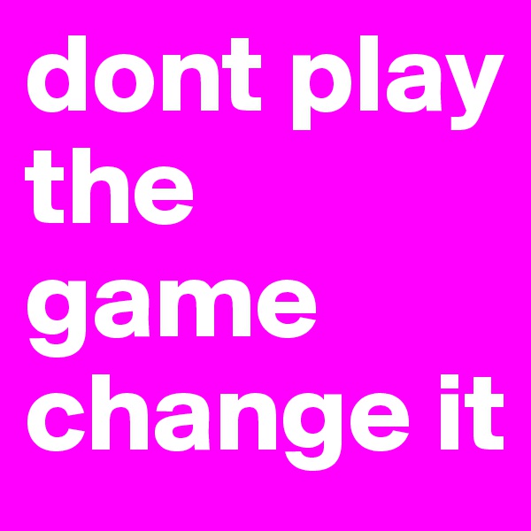 dont play the game change it