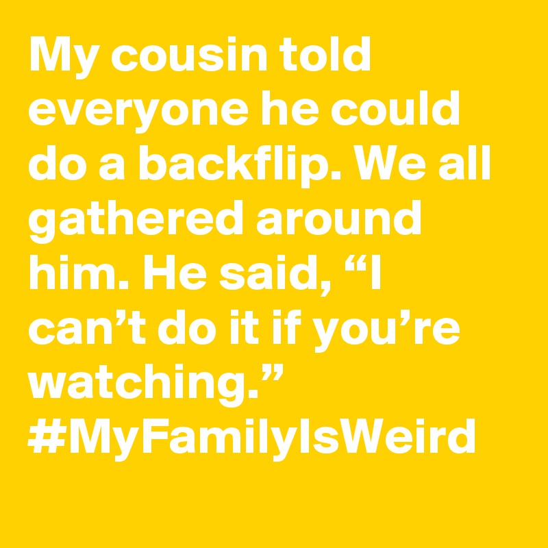 My cousin told everyone he could do a backflip. We all gathered around him. He said, “I can’t do it if you’re watching.” #MyFamilyIsWeird