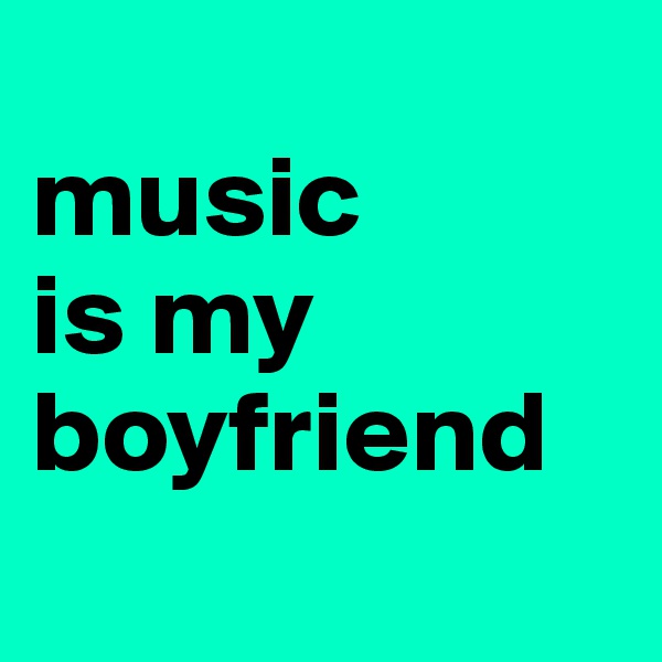 
music
is my
boyfriend
