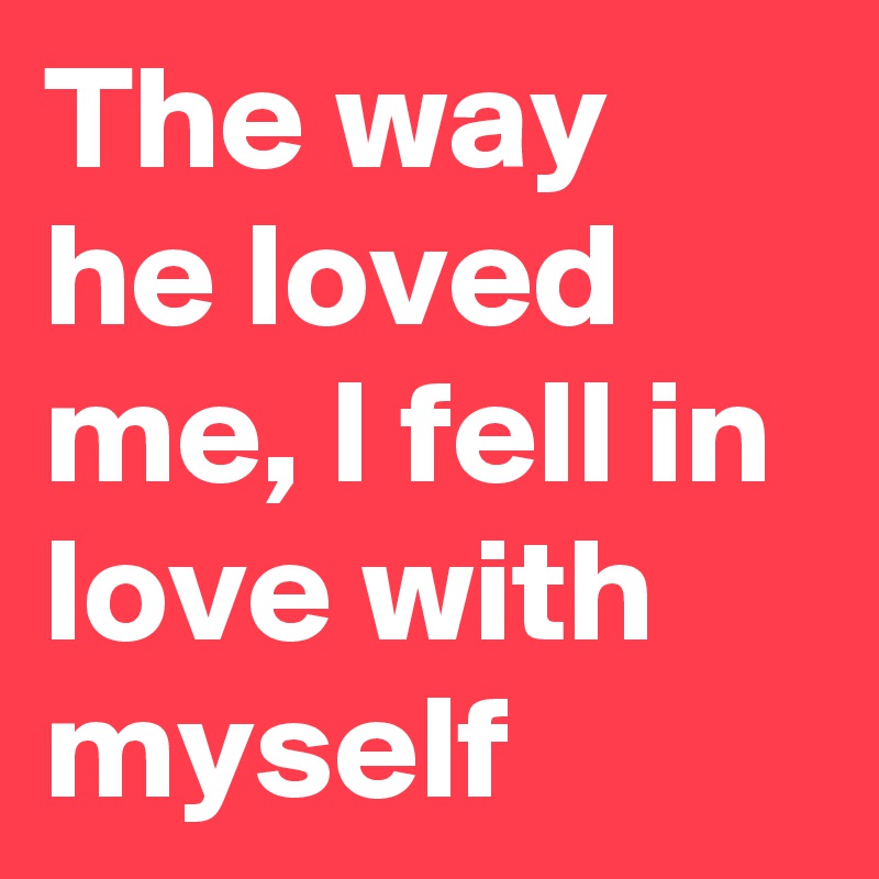 The way he loved me, I fell in love with myself