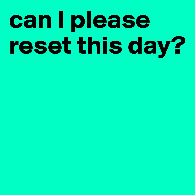 can I please reset this day?



