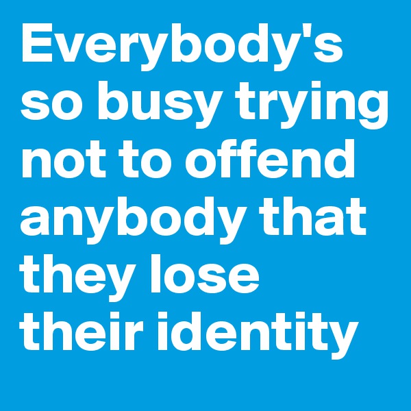 Everybody's so busy trying not to offend anybody that they lose their identity