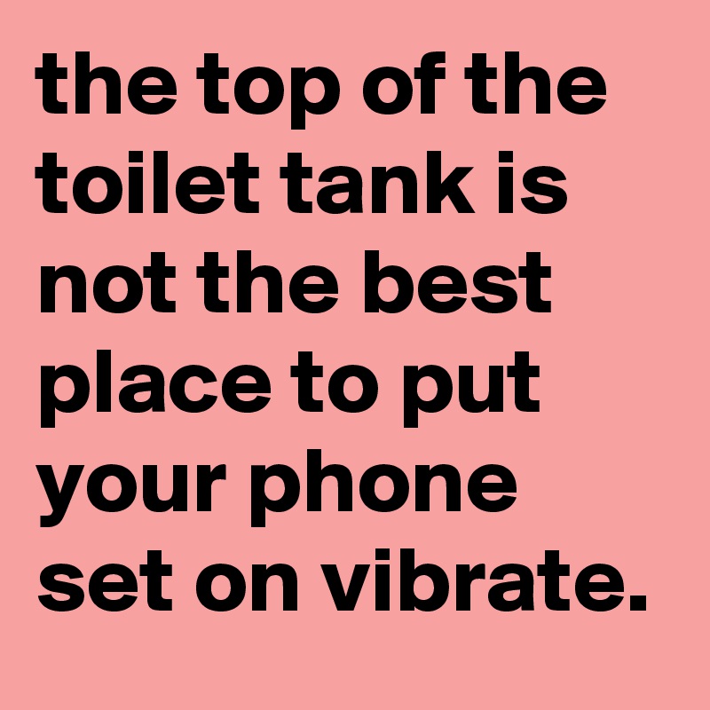 the top of the toilet tank is not the best place to put your phone set on vibrate.