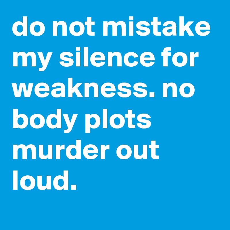 do not mistake my silence for weakness. no body plots murder out loud. 