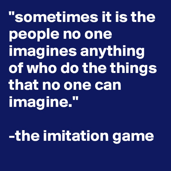 "sometimes it is the people no one imagines anything of who do the things that no one can imagine."

-the imitation game
