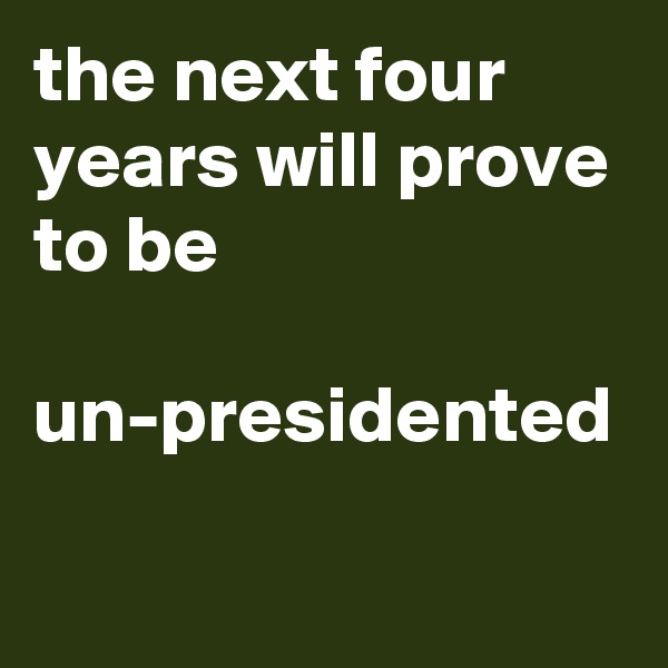 the next four years will prove to be 

un-presidented