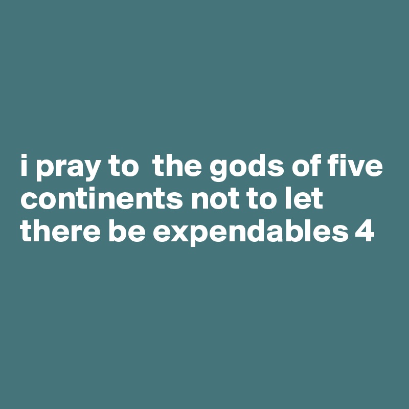 



i pray to  the gods of five continents not to let there be expendables 4



