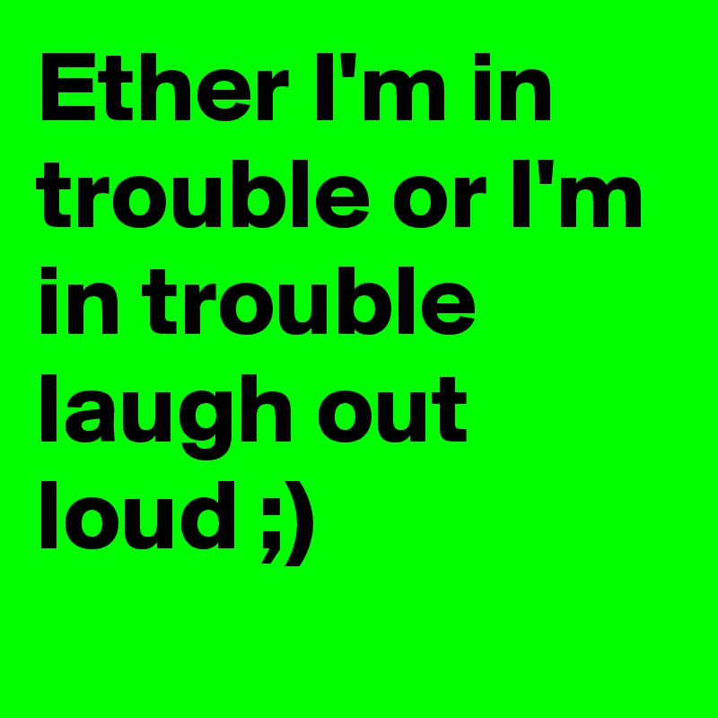 Ether I'm in trouble or I'm in trouble laugh out loud ;)
