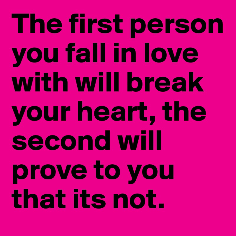 The first person you fall in love with will break your heart, the second will prove to you that its not. 