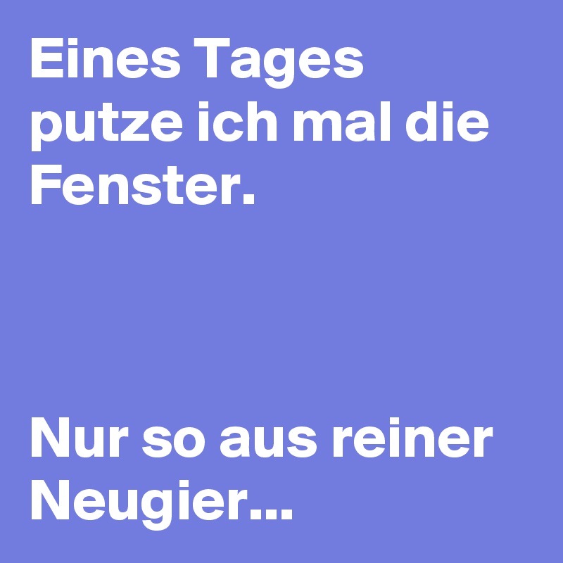 Eines Tages putze ich mal die Fenster.



Nur so aus reiner Neugier... 