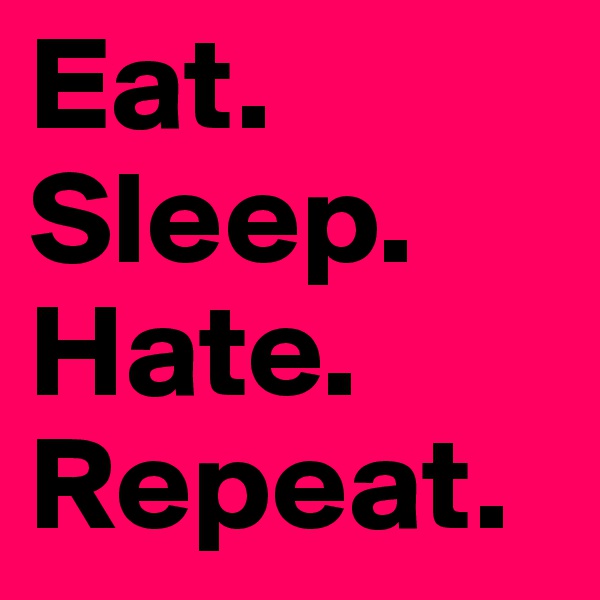 Eat.
Sleep.
Hate.
Repeat.