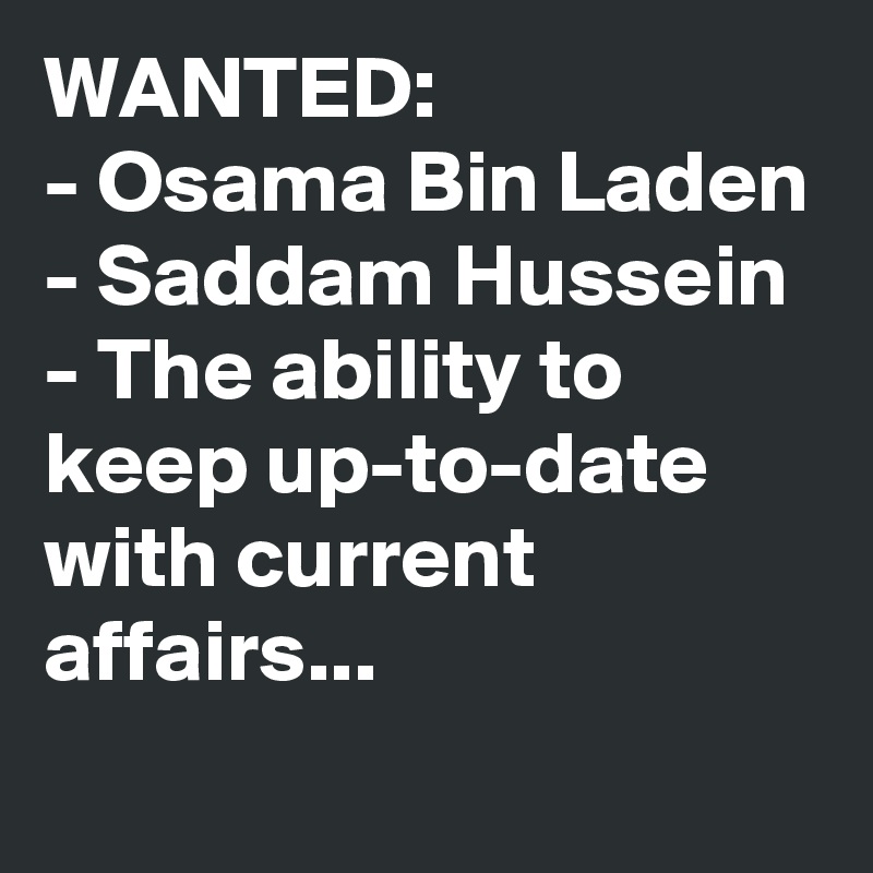 WANTED:
- Osama Bin Laden
- Saddam Hussein
- The ability to keep up-to-date with current affairs... 
