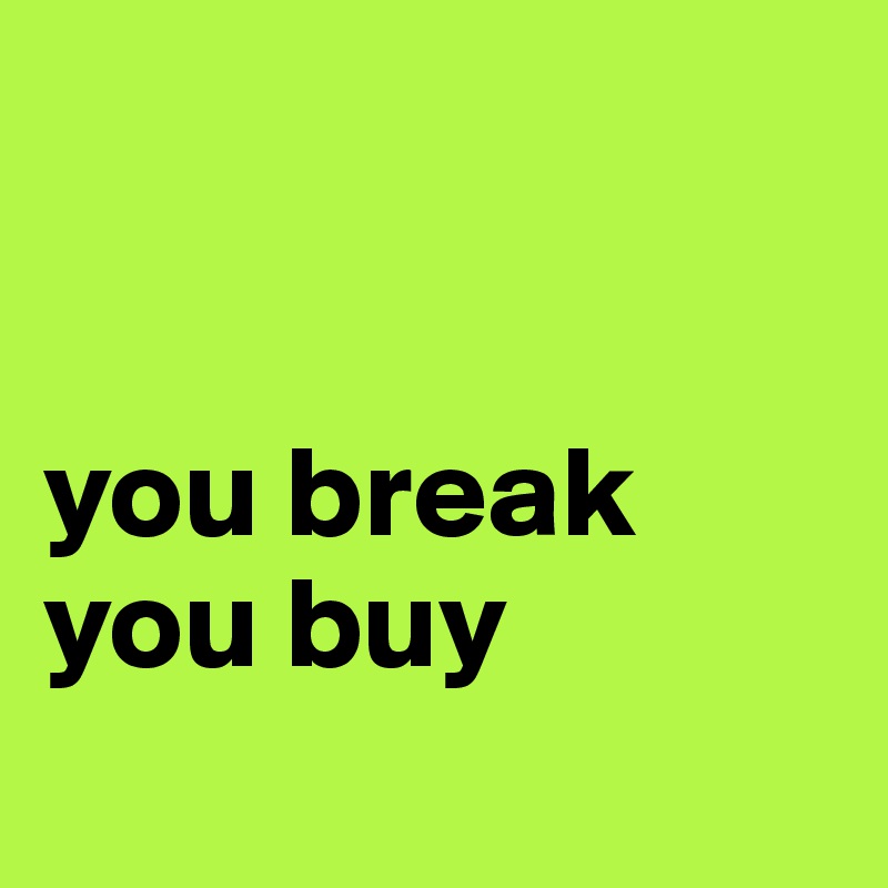 


you break you buy 
